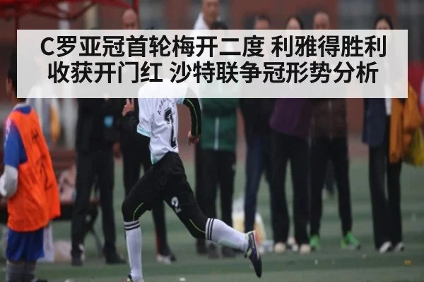 C罗亚冠首轮梅开二度 利雅得胜利收获开门红 沙特联争冠形势分析