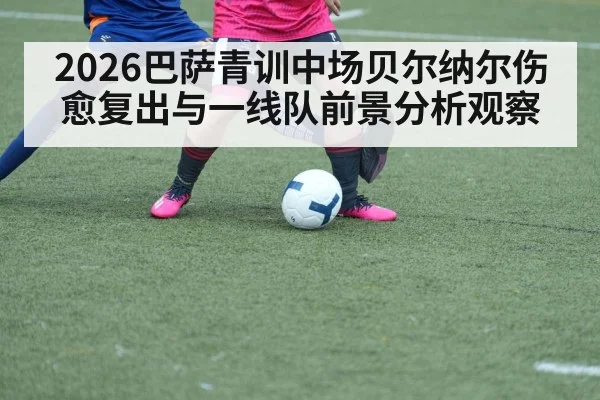 2026巴萨青训中场贝尔纳尔伤愈复出与一线队前景分析观察