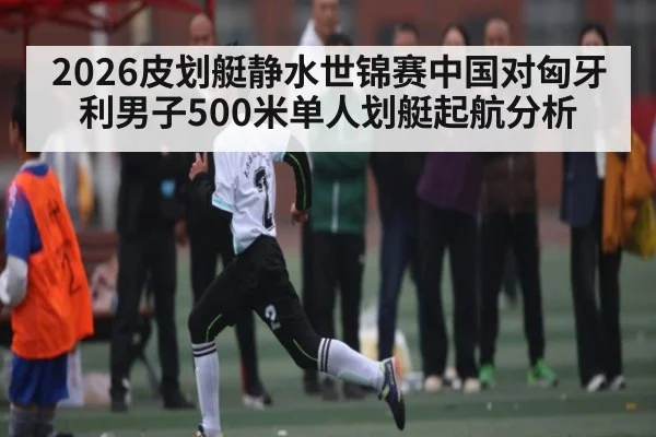 2026皮划艇静水世锦赛中国对匈牙利男子500米单人划艇起航分析