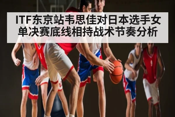 ITF东京站韦思佳对日本选手女单决赛底线相持战术节奏分析