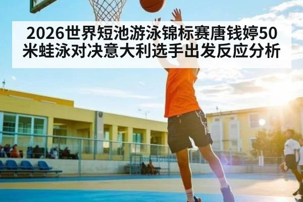 2026世界短池游泳锦标赛唐钱婷50米蛙泳对决意大利选手出发反应分析