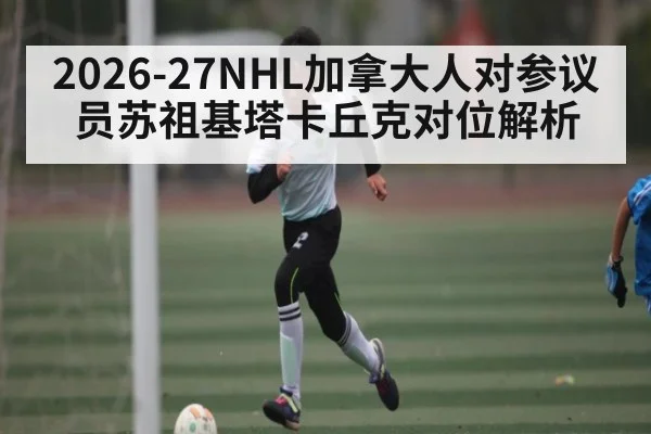 2026-27NHL加拿大人对参议员苏祖基塔卡丘克对位解析